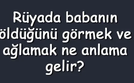 Rüyada babanın öldüğünü görmek ve ağlamak ne anlama gelir? Rüyada babanın öldüğünü duymak