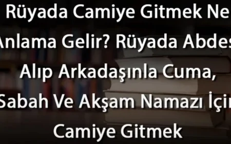 Rüyada Camiye Gitmek Ne Anlama Gelir? Rüyada Abdest Alıp Arkadaşınla Cuma, Sabah Ve Akşam Namazı İçin Cami