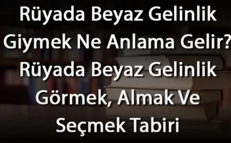 Rüyada Beyaz Gelinlik Giymek Ne Anlama Gelir? Rüyada Beyaz Gelinlik Görmek, Almak Ve Seçmek