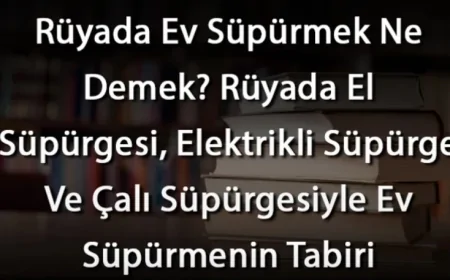 Rüyada Ev Süpürmek Ne Demek? Rüyada El Süpürgesi, Elektrikli Süpürge Ve Çalı Süpürgesiyle Ev Süpürmenin