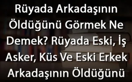 Rüyada Arkadaşının Öldüğünü Görmek Ne Demek? Rüyada Eski, İş Asker, Küs Ve Eski Erkek Arkadaşının Öldüğünü Görmenin