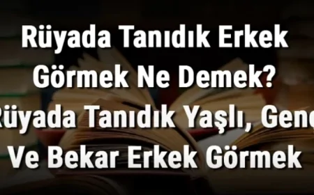Rüyada Tanıdık Erkek Görmek Ne Demek? Rüyada Tanıdık Yaşlı, Genç Ve Bekar Erkek Görme