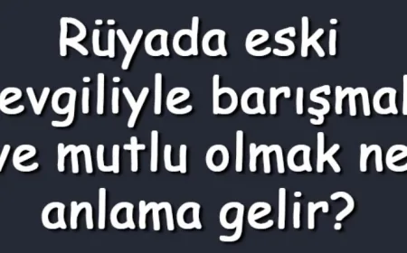 Rüyada eski sevgiliyle barışmak ve mutlu olmak anlamı