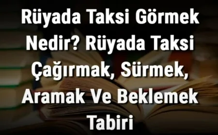 Rüyada Taksi Görmek Nedir? Rüyada Taksi Çağırmak, Sürmek, Aramak Ve Beklemek