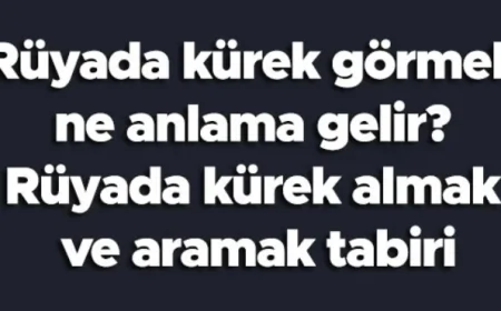 Rüyada kürek görmek ne anlama gelir? Rüyada kürek almak ve aramak