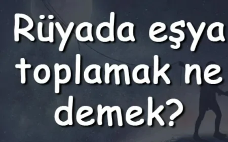 Rüyada eşya toplamak ve taşınmak anlamı