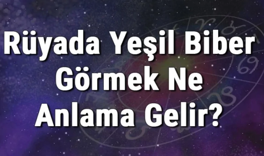 Rüyada Yeşil Biber Görmek Ne Anlama Gelir? Rüyada Yeşil Biber Almak, Toplamak Ve Yemek