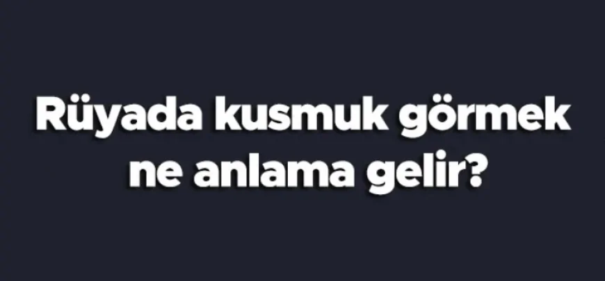 Rüyada kusmuk görmek ne anlama gelir?