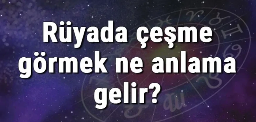 Rüyada çeşme görmek ne anlama gelir? Rüyada çeşme açmak ve yaptırmak anlamı