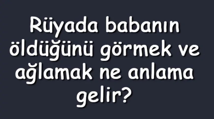 Rüyada babanın öldüğünü görmek ve ağlamak ne anlama gelir? Rüyada babanın öldüğünü duymak