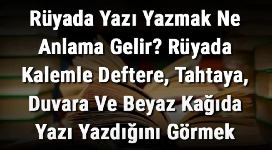 Rüyada Yazı Yazmak Ne Anlama Gelir? Rüyada Kalemle Deftere, Tahtaya, Duvara Ve Beyaz Kağıda Yazı Yazdığını Görmek