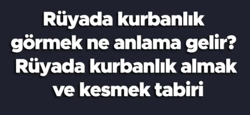 Rüyada kurbanlık görmek ne anlama gelir? Rüyada kurbanlık almak ve kesmek