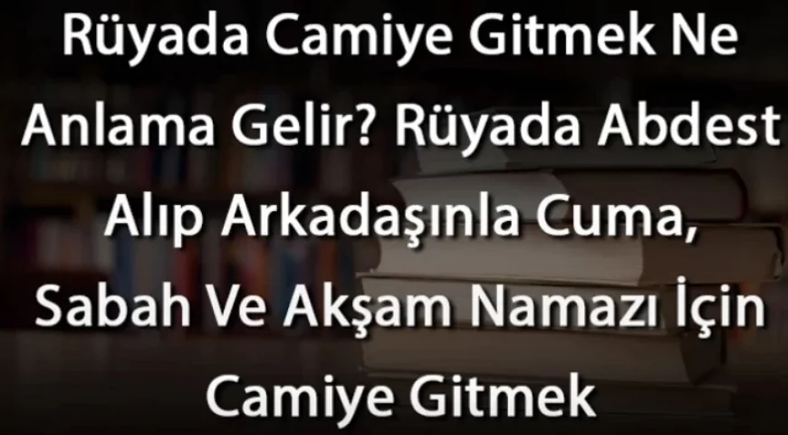 Rüyada Camiye Gitmek Ne Anlama Gelir? Rüyada Abdest Alıp Arkadaşınla Cuma, Sabah Ve Akşam Namazı İçin Cami