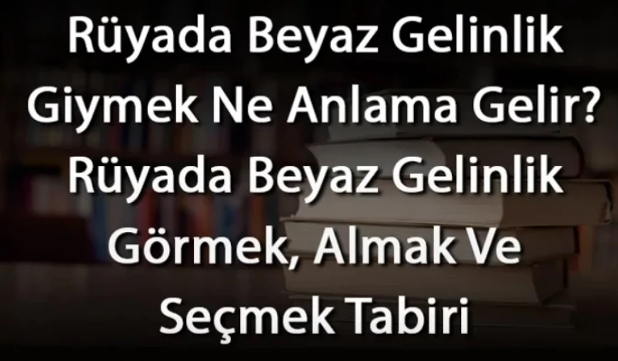 Rüyada Beyaz Gelinlik Giymek Ne Anlama Gelir? Rüyada Beyaz Gelinlik Görmek, Almak Ve Seçmek