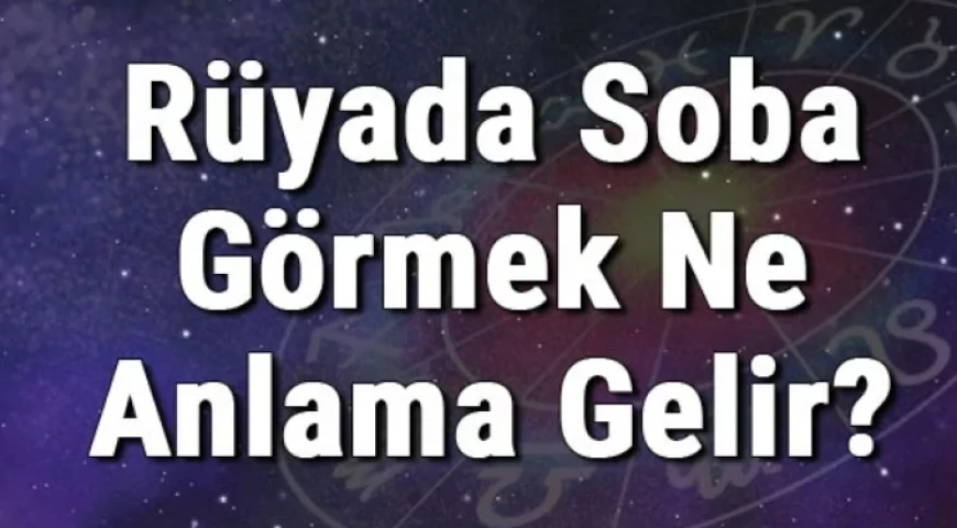Rüyada Soba Görmek Ne Anlama Gelir? Rüyada Soba Kurmak Ve Yakmak