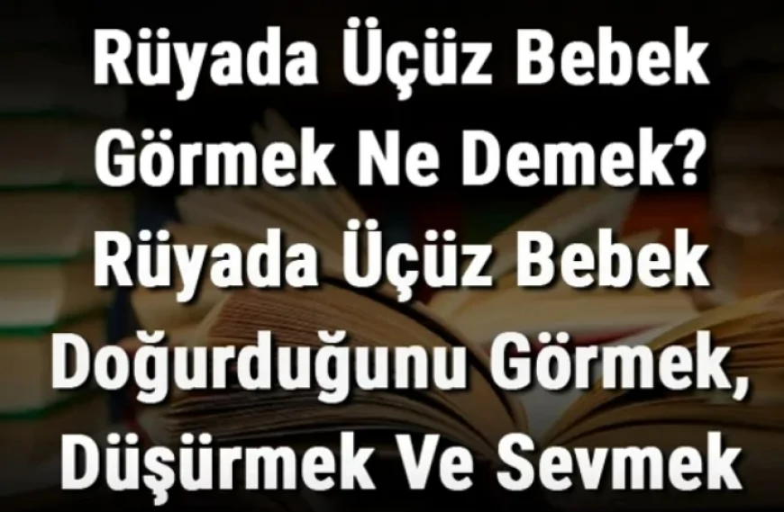 Rüyada Üçüz Bebek Görmek Ne Demek? Rüyada Üçüz Bebek Doğurduğunu Görmek, Düşürmek