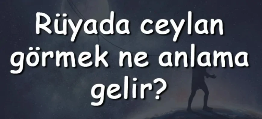 Rüyada ceylan görmek ne anlama gelir? Rüyada ceylan yakalamak ve kesmek