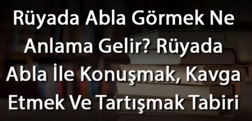 Rüyada Abla Görmek Ne Anlama Gelir? Rüyada Abla İle Konuşmak, Kavga Etmek Ve Tartışmak