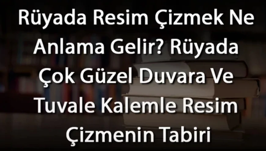 Rüyada Resim Çizmek Ne Anlama Gelir? Rüyada Çok Güzel Duvara Ve Tuvale Kalemle Resim Çizmenin