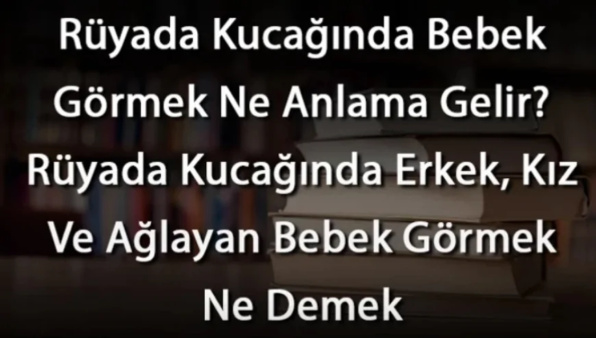 Rüyada Kucağında Bebek Görmek Ne Anlama Gelir? Rüyada Kucağında Erkek, Kız Ve Ağlayan Bebek Görmek