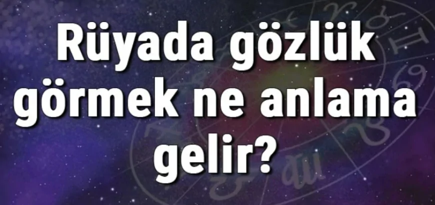 Rüyada gözlük görmek ne anlama gelir? Rüyada gözlük almak ve takmak