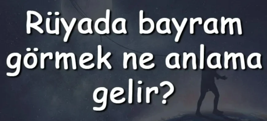 Rüyada bayram görmek ne anlama gelir? Rüyada bayram olduğunu görmenin