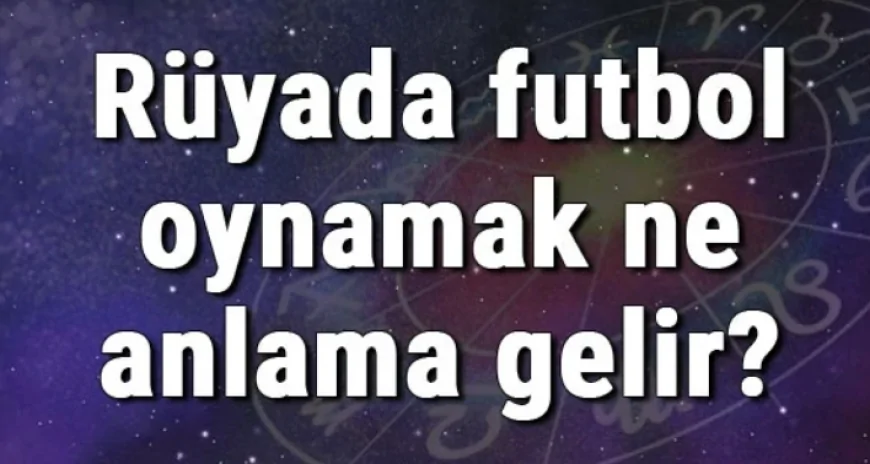 Rüyada futbol oynamak ne anlama gelir? Rüyada futbol topu ve sahası görmek