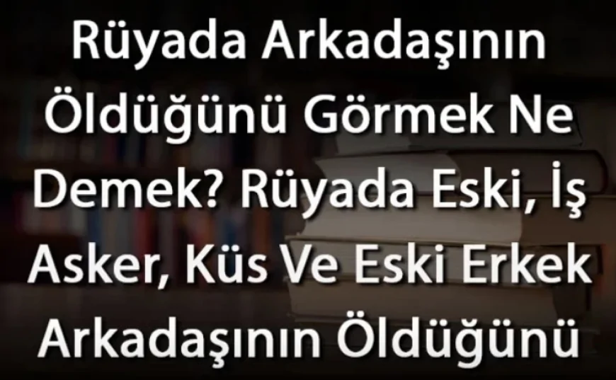 Rüyada Arkadaşının Öldüğünü Görmek Ne Demek? Rüyada Eski, İş Asker, Küs Ve Eski Erkek Arkadaşının Öldüğünü Görmenin