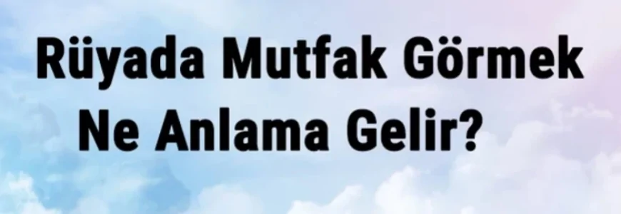 Rüyada Mutfak Görmek Ne Anlama Gelir? Rüyada Mutfak Temizlemek Ve Eşyası Yerleştirmek
