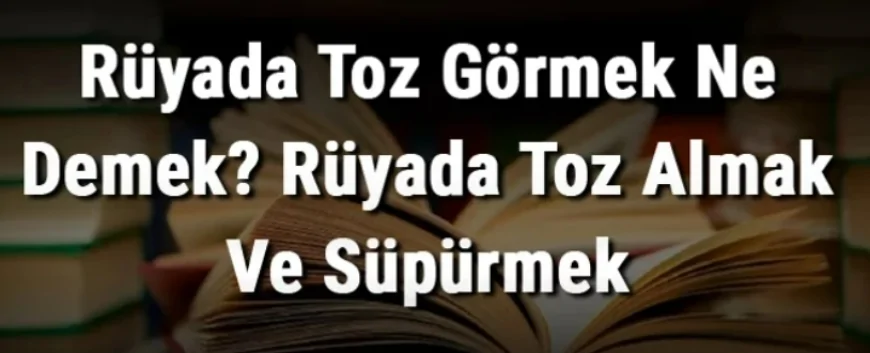 Rüyada Toz Görmek Ne Demek? Rüyada Toz Almak Ve Süpürmek Anlamı