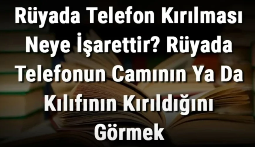 Rüyada Telefon Kırılması Neye İşarettir? Rüyada Telefonun Camının Ya Da Kılıfının Kırılması