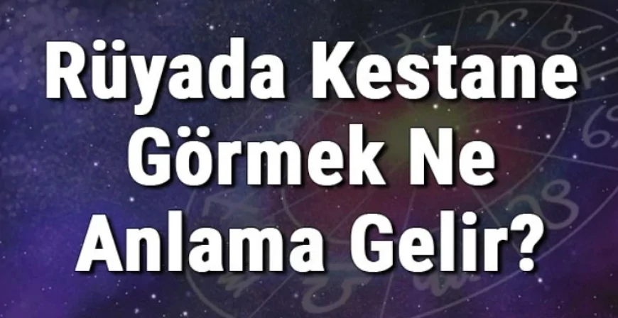 Rüyada Kestane Görmek Ne Anlama Gelir? Rüyada Kestane Almak, Yemek Ve Toplamak
