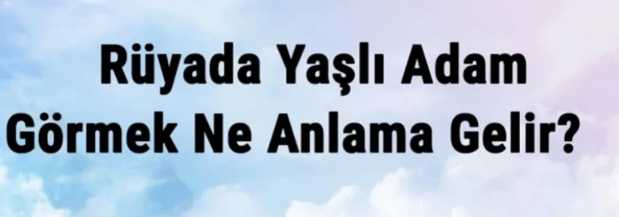 Rüyada Yaşlı Adam Görmek Ne Anlama Gelir? Rüyada Yaşlı Adam İle Evlenmek Ve Konuşmak