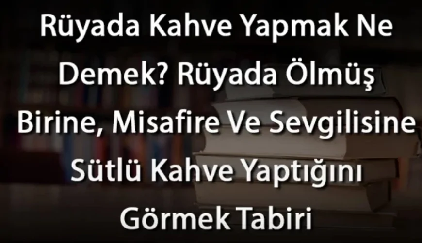 Rüyada Kahve Yapmak Ne Demek? Rüyada Ölmüş Birine, Misafire Ve Sevgilisine Sütlü Kahve Yaptığını Görmek