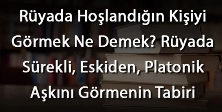 Rüyada Hoşlandığın Kişiyi Görmek Ne Demek? Rüyada Sürekli, Eskiden, Platonik Aşkını Görmenin