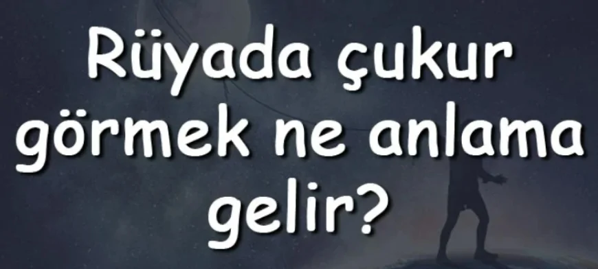 Rüyada çukur görmek ne anlama gelir? Rüyada çukur kazmak, kapatmak ve açmak
