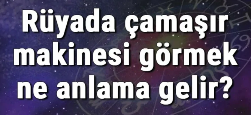 Rüyada çamaşır makinesi görmek ne anlama gelir? Rüyada çamaşır makinesi almak ve satmak