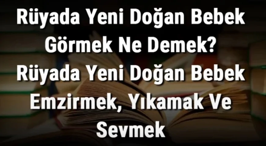 Rüyada Yeni Doğan Bebek Görmek Ne Demek? Rüyada Yeni Doğan Bebek Emzirmek, Yıkamak Ve Sevmek