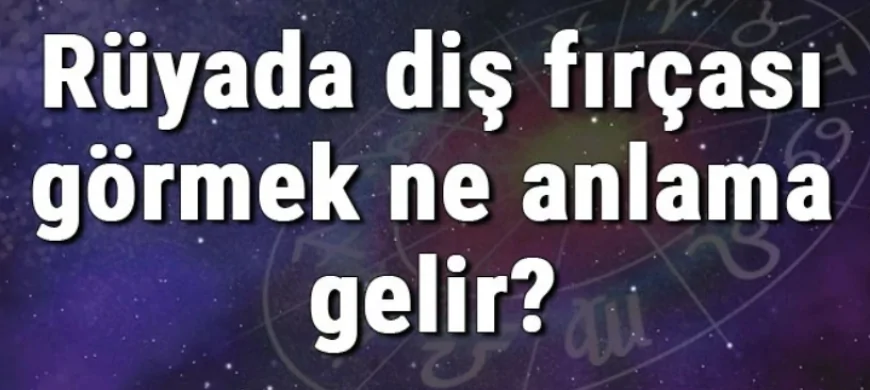 Rüyada diş fırçası görmek ne anlama gelir? Rüyada diş fırçası istemek, kırmak ve düşürmek