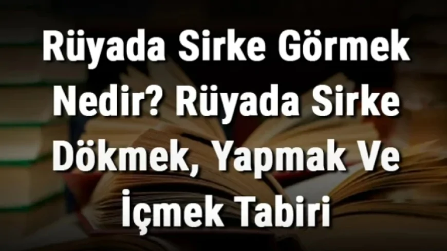 Rüyada Sirke Görmek Nedir? Rüyada Sirke Dökmek, Yapmak Ve İçmek