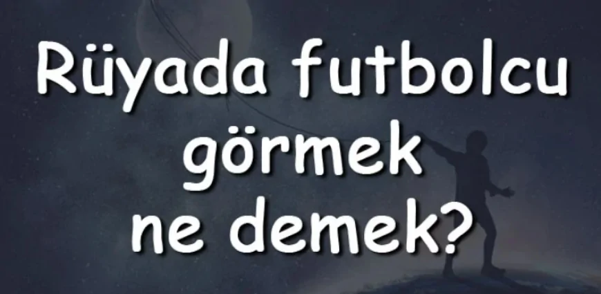 Rüyada futbolcu görmek ne demek? Rüyada futbolcu ile konuşmak ve arkadaş olmak