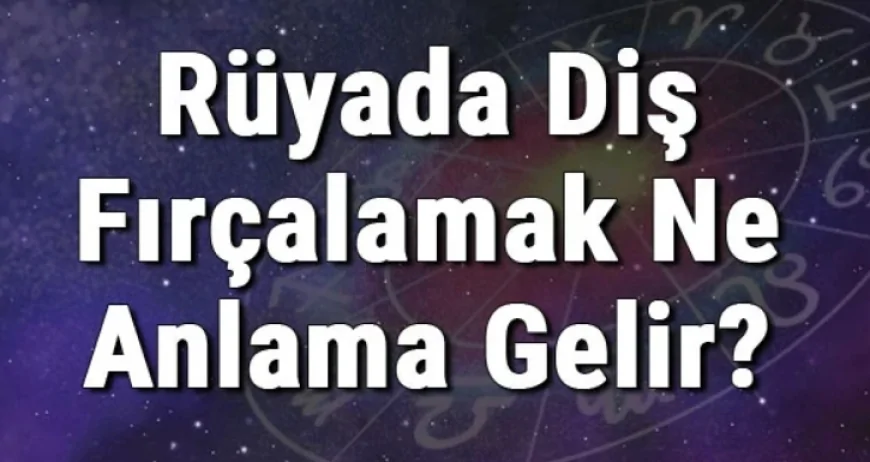 Rüyada Diş Fırçalamak Ne Anlama Gelir? Rüyada Diş Fırçası Kullanmak