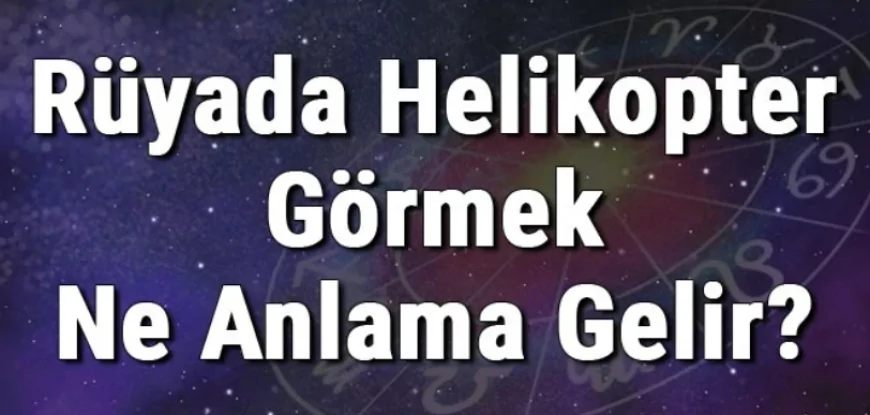 Rüyada Helikopter Görmek Ne Anlama Gelir? Rüyada Helikoptere Binmesi Ve Düşmesi