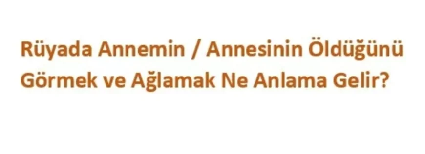 Rüyada Annemin / Annesinin Öldüğünü Görmek Ve Ağlamak