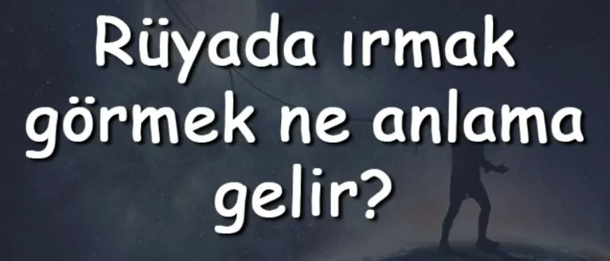 Rüyada ırmak görmek ne anlama gelir? Rüyada ırmak kenarında olmak ve yürümek