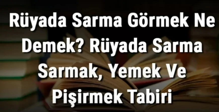 Rüyada Sarma Görmek Ne Demek? Rüyada Sarma Sarmak, Yemek Ve Pişirmek