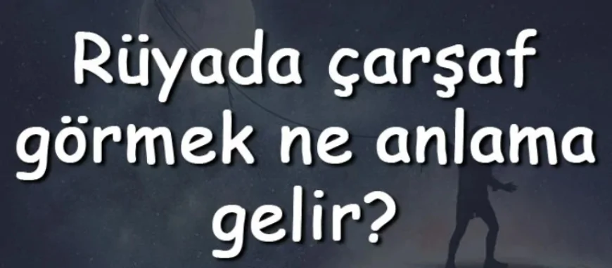 Rüyada çarşaf görmek ne anlama gelir? Rüyada çarşaf asmak, değiştirmek ve sermek
