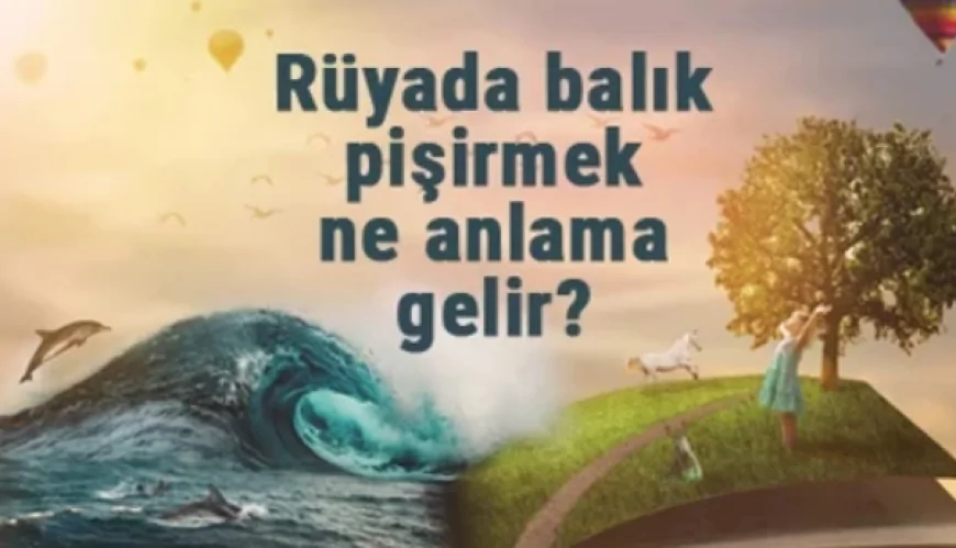 Rüyada balık pişirmek ne anlama gelir? Rüyada büyük, ölü ve canlı balığı ateşte pişirme