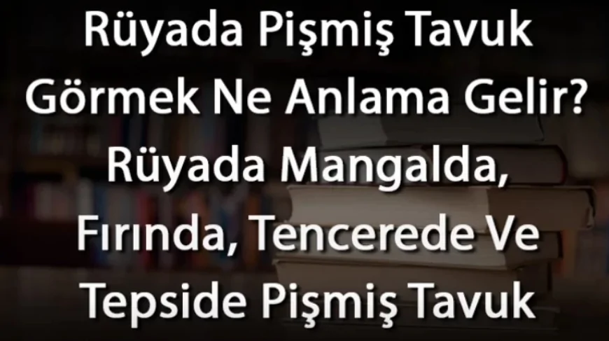 Rüyada Pişmiş Tavuk Görmek Ne Anlama Gelir? Rüyada Mangalda, Fırında, Tencerede Ve Tepside Pişmiş Tavuk Görmek