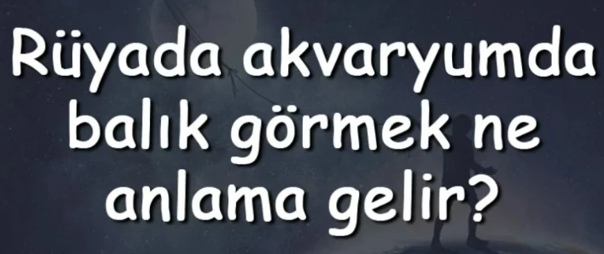 Rüyada akvaryumda balık görmek ne anlama gelir? Rüyada akvaryumda balık beslemek, tutmak ve ölmesi